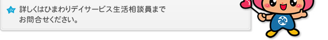 詳しくはひまわりデイサービス生活相談員までお問合せください。