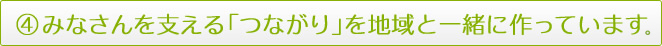 ④みなさんを支える「つながり」を地域と一緒に作っています。